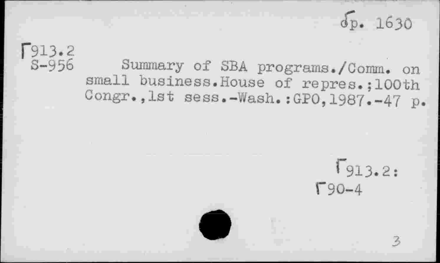 ﻿cfp. 1630
["913.2
S-956 Summary of SBA programs./Gomm. on small business.House of repres.;100th Gongr.,1st sess.-Wash.;GPO,1987.-47 p
^913.2:
C9O-4